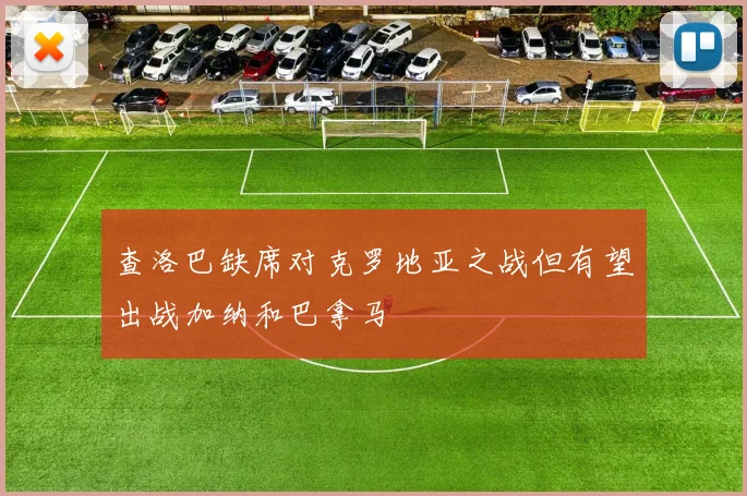 查洛巴缺席对克罗地亚之战但有望出战加纳和巴拿马