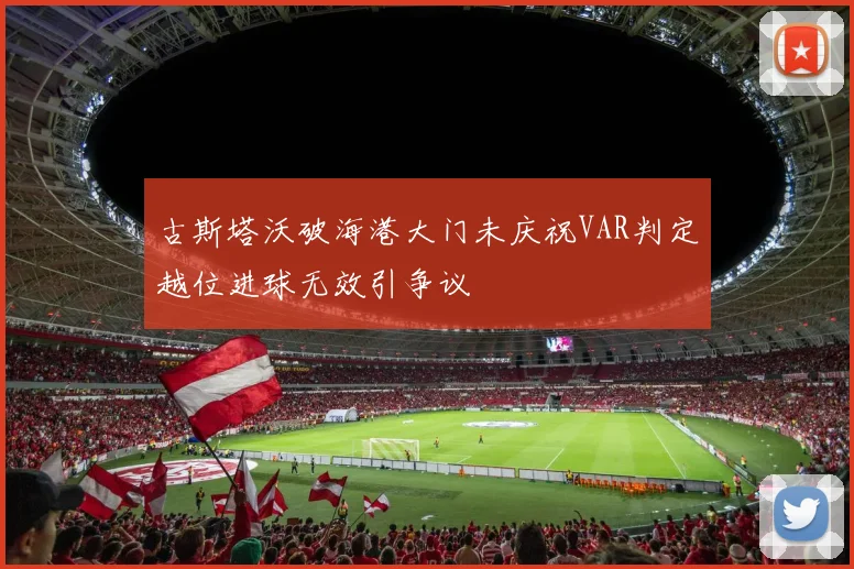 古斯塔沃破海港大门未庆祝VAR判定越位进球无效引争议