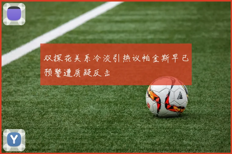 双探花关系冷淡引热议帕金斯早已预警遭质疑反击