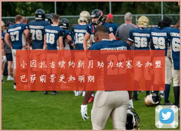 小因扎吉续约新月助力坎塞洛加盟巴萨前景更加明朗
