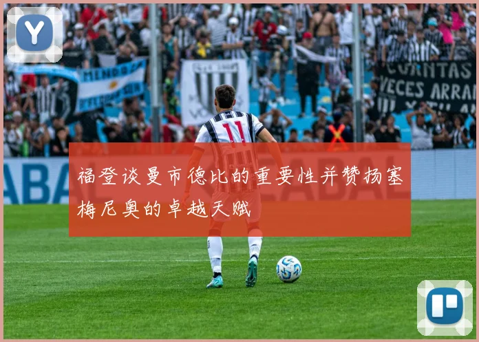 福登谈曼市德比的重要性并赞扬塞梅尼奥的卓越天赋
