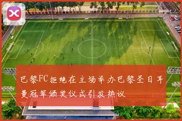 巴黎FC拒绝在主场举办巴黎圣日耳曼冠军颁奖仪式引发热议