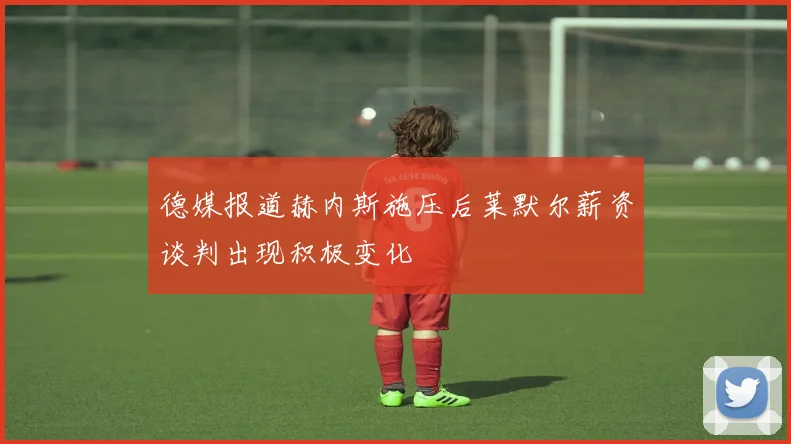 德媒报道赫内斯施压后莱默尔薪资谈判出现积极变化