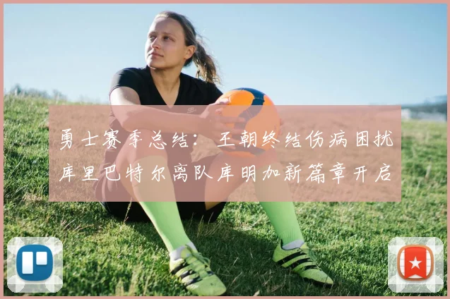 勇士赛季总结：王朝终结伤病困扰库里巴特尔离队库明加新篇章开启