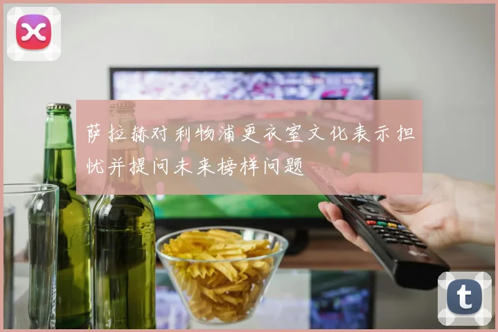 萨拉赫对利物浦更衣室文化表示担忧并提问未来榜样问题