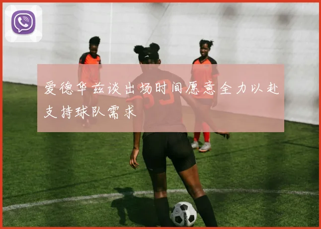 爱德华兹谈出场时间愿意全力以赴支持球队需求