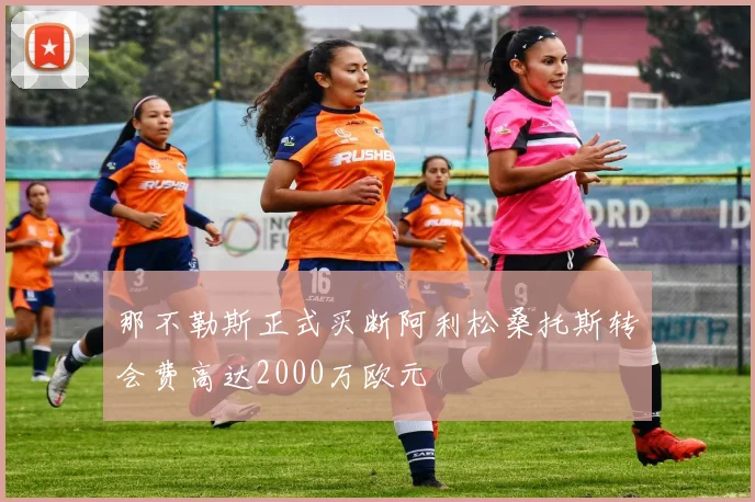 那不勒斯正式买断阿利松桑托斯转会费高达2000万欧元