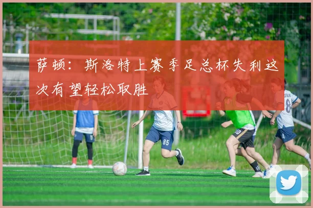 萨顿：斯洛特上赛季足总杯失利这次有望轻松取胜