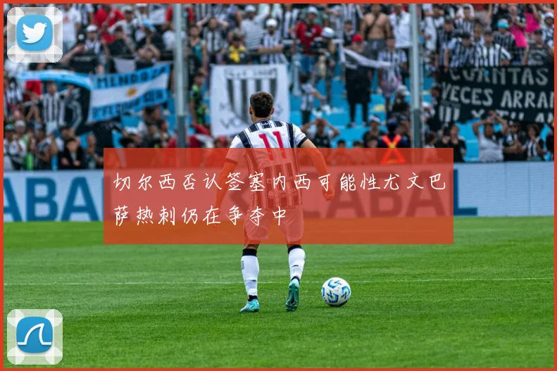 切尔西否认签塞内西可能性尤文巴萨热刺仍在争夺中