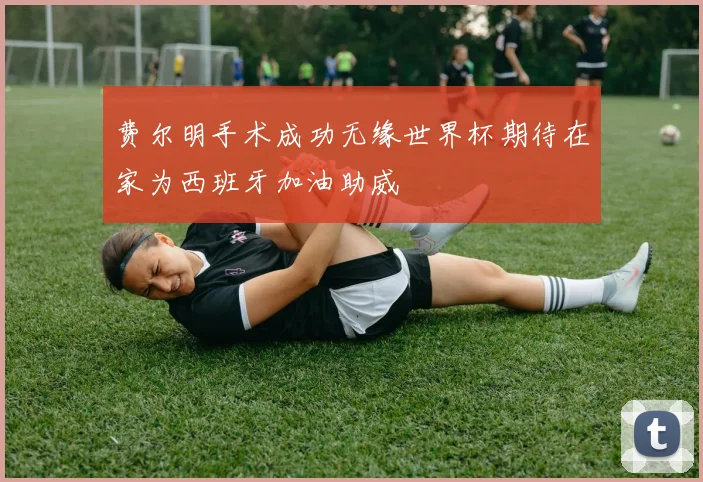 费尔明手术成功无缘世界杯期待在家为西班牙加油助威