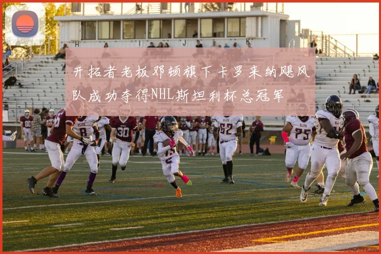 开拓者老板邓顿旗下卡罗来纳飓风队成功夺得NHL斯坦利杯总冠军